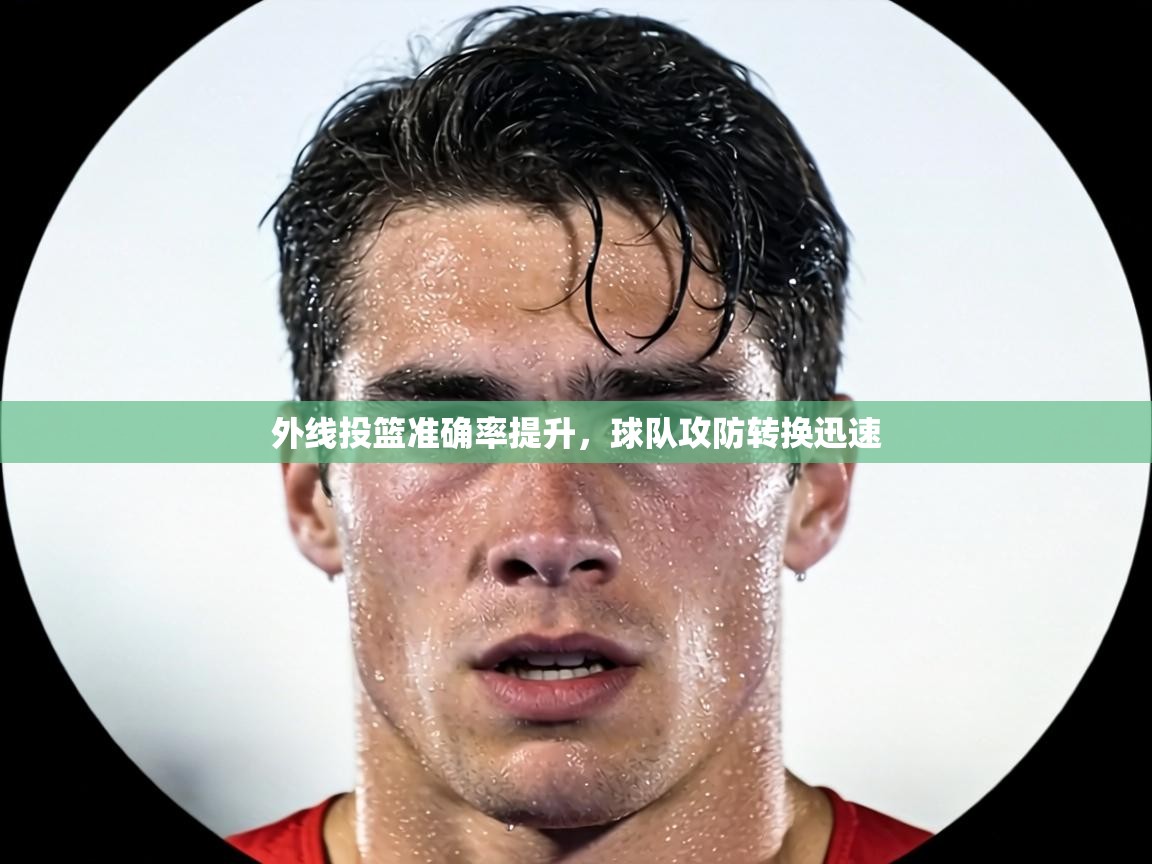 外线投篮准确率提升，球队攻防转换迅速  第1张